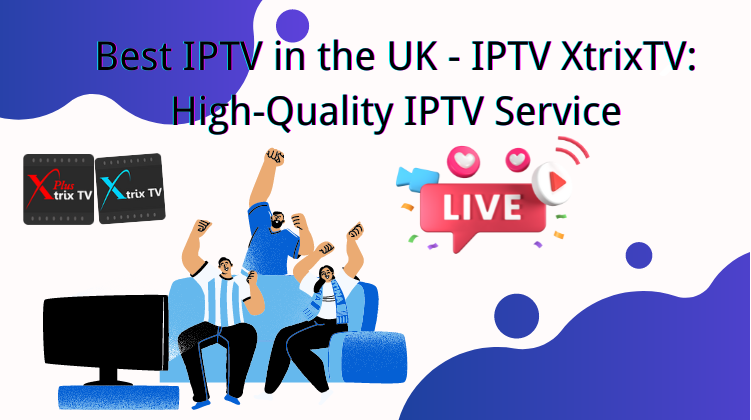 Best IPTV in the UK – XtrixTV IPTV: High-Quality IPTV Service